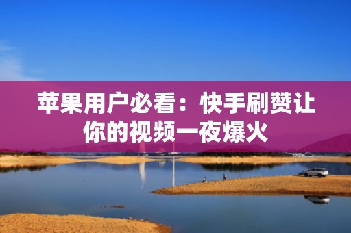 苹果用户必看：快手刷赞让你的视频一夜爆火