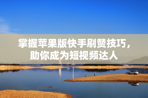 掌握苹果版快手刷赞技巧，助你成为短视频达人