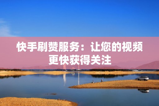 快手刷赞服务：让您的视频更快获得关注