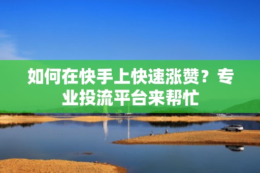 如何在快手上快速涨赞？专业投流平台来帮忙