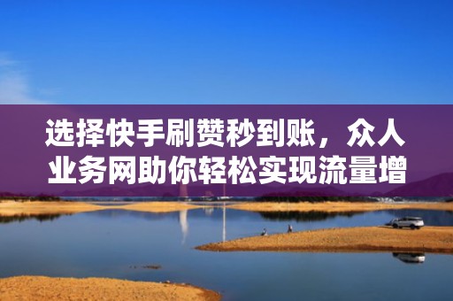 选择快手刷赞秒到账，众人业务网助你轻松实现流量增长