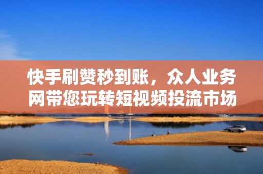 快手刷赞秒到账，众人业务网带您玩转短视频投流市场