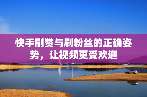 快手刷赞与刷粉丝的正确姿势，让视频更受欢迎