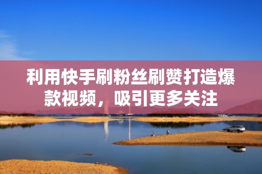 利用快手刷粉丝刷赞打造爆款视频，吸引更多关注