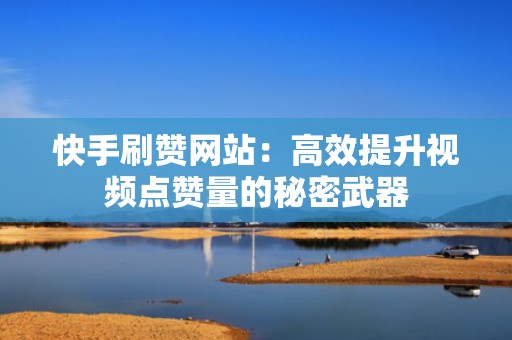 快手刷赞网站：高效提升视频点赞量的秘密武器
