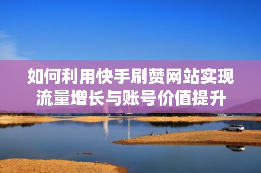 如何利用快手刷赞网站实现流量增长与账号价值提升