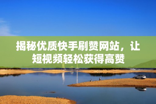 揭秘优质快手刷赞网站，让短视频轻松获得高赞