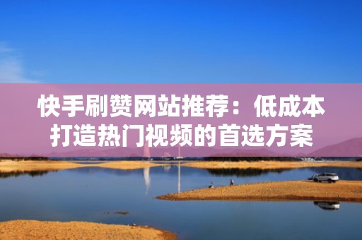 快手刷赞网站推荐：低成本打造热门视频的首选方案