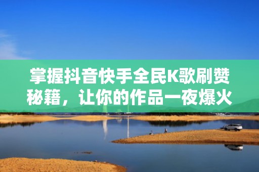 掌握抖音快手全民K歌刷赞秘籍，让你的作品一夜爆火！