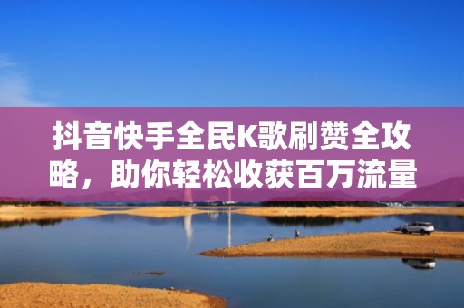 抖音快手全民K歌刷赞全攻略，助你轻松收获百万流量！