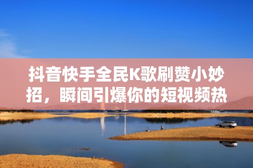 抖音快手全民K歌刷赞小妙招，瞬间引爆你的短视频热度！