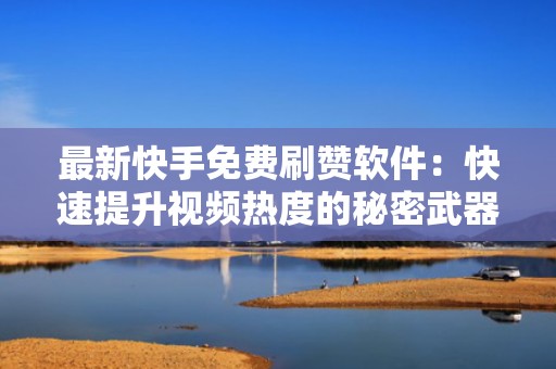最新快手免费刷赞软件：快速提升视频热度的秘密武器