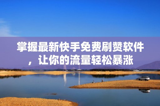 掌握最新快手免费刷赞软件，让你的流量轻松暴涨