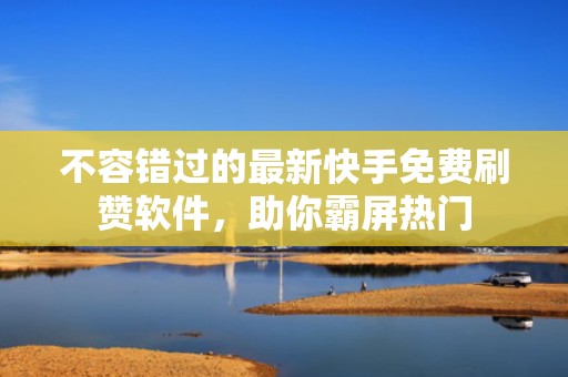 不容错过的最新快手免费刷赞软件，助你霸屏热门