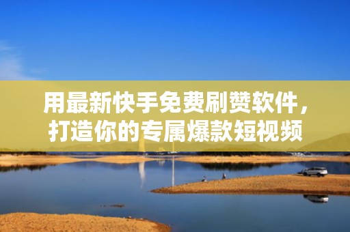 用最新快手免费刷赞软件，打造你的专属爆款短视频