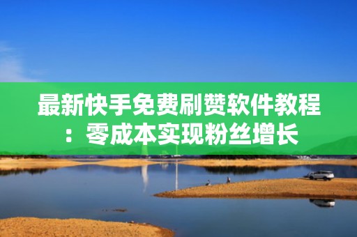 最新快手免费刷赞软件教程：零成本实现粉丝增长