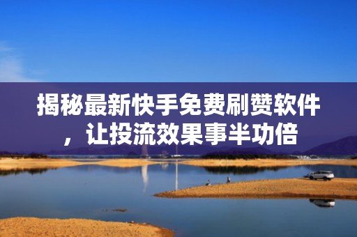 揭秘最新快手免费刷赞软件，让投流效果事半功倍