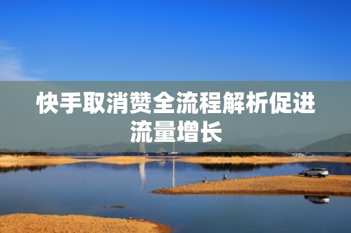 快手取消赞全流程解析促进流量增长 快手取消赞全流程解析促进流量增长