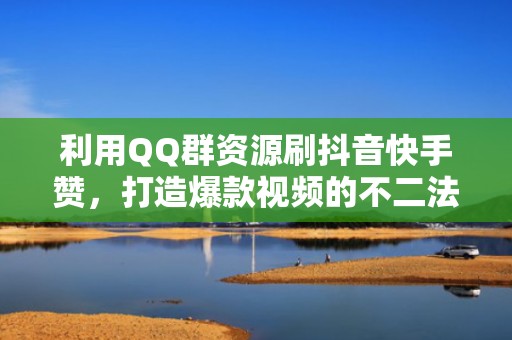 利用QQ群资源刷抖音快手赞，打造爆款视频的不二法门