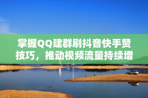 掌握QQ建群刷抖音快手赞技巧，推动视频流量持续增长