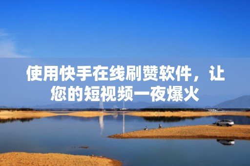 使用快手在线刷赞软件，让您的短视频一夜爆火