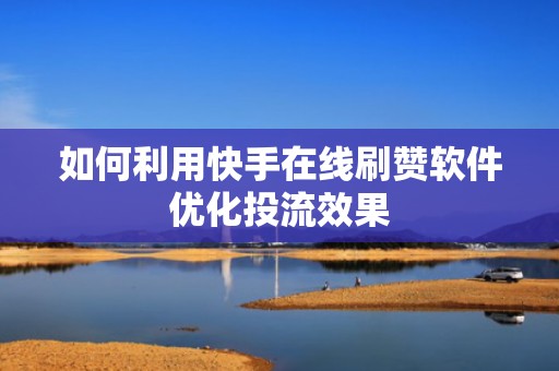 如何利用快手在线刷赞软件优化投流效果 如何利用快手在线刷赞软件优化投流效果