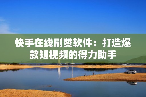 快手在线刷赞软件：打造爆款短视频的得力助手