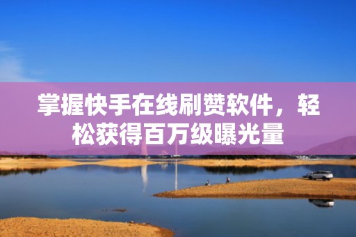 掌握快手在线刷赞软件，轻松获得百万级曝光量