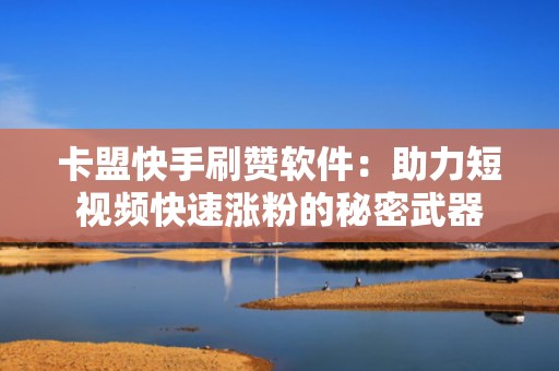 卡盟快手刷赞软件：助力短视频快速涨粉的秘密武器