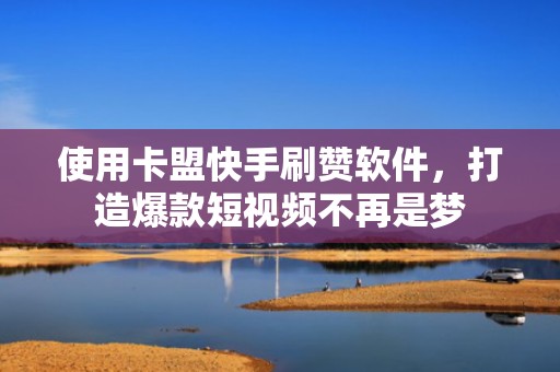 使用卡盟快手刷赞软件，打造爆款短视频不再是梦