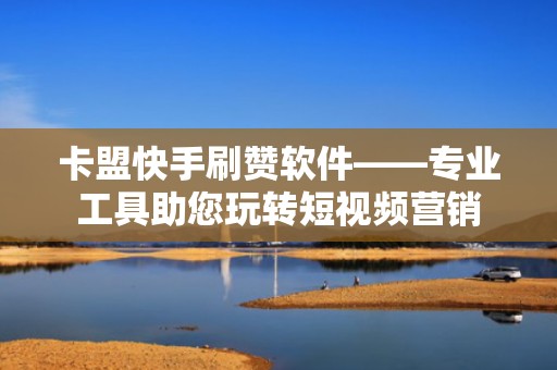 卡盟快手刷赞软件——专业工具助您玩转短视频营销