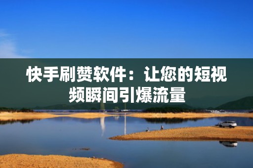 快手刷赞软件：让您的短视频瞬间引爆流量