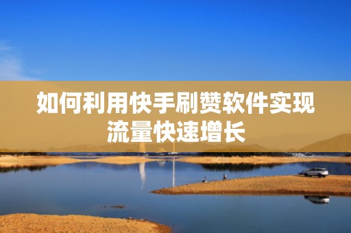 如何利用快手刷赞软件实现流量快速增长