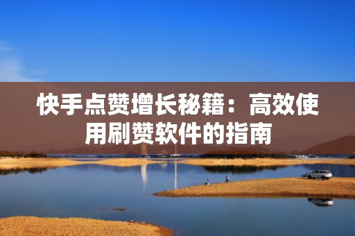 快手点赞增长秘籍：高效使用刷赞软件的指南