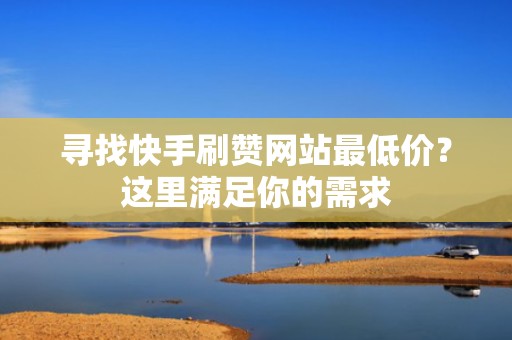 寻找快手刷赞网站最低价？这里满足你的需求