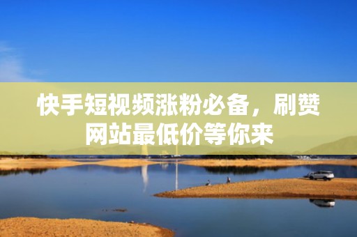 快手短视频涨粉必备，刷赞网站最低价等你来