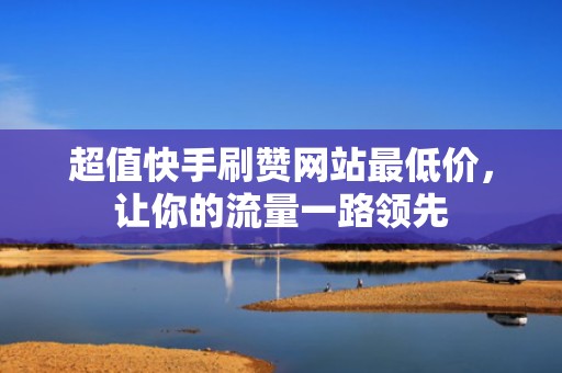 超值快手刷赞网站最低价，让你的流量一路领先