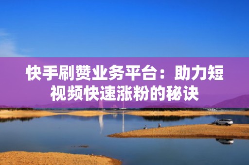 快手刷赞业务平台：助力短视频快速涨粉的秘诀