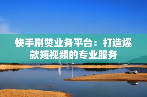 快手刷赞业务平台：打造爆款短视频的专业服务