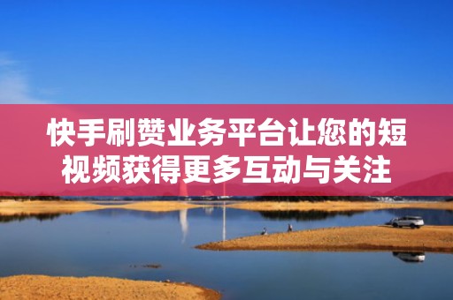 快手刷赞业务平台让您的短视频获得更多互动与关注