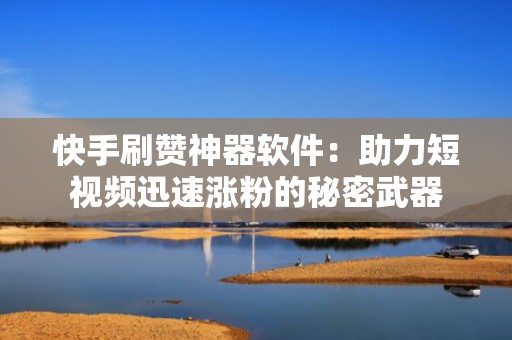 快手刷赞神器软件：助力短视频迅速涨粉的秘密武器