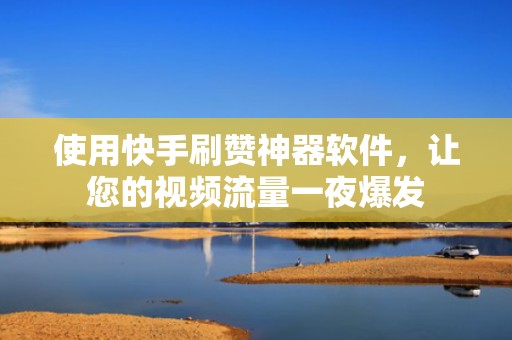 使用快手刷赞神器软件，让您的视频流量一夜爆发