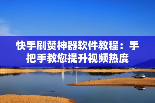 快手刷赞神器软件教程：手把手教您提升视频热度