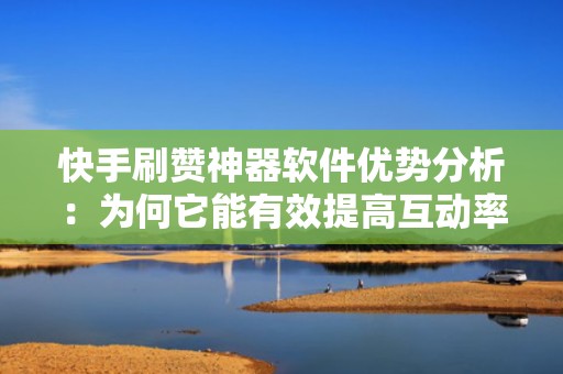 快手刷赞神器软件优势分析：为何它能有效提高互动率