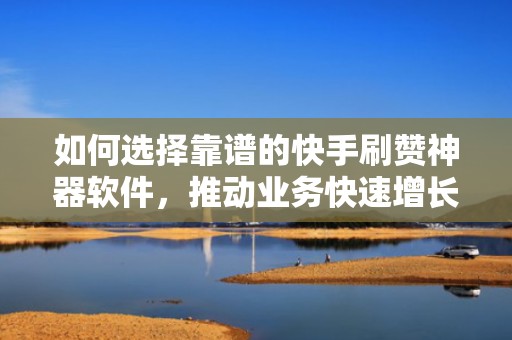 如何选择靠谱的快手刷赞神器软件，推动业务快速增长