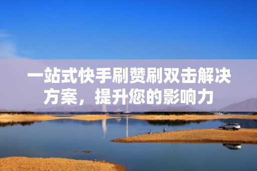 一站式快手刷赞刷双击解决方案，提升您的影响力