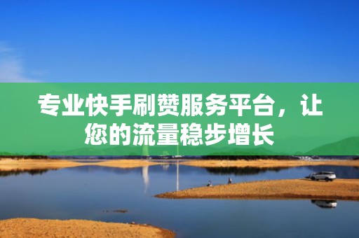 专业快手刷赞服务平台，让您的流量稳步增长
