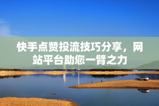 快手点赞投流技巧分享，网站平台助您一臂之力