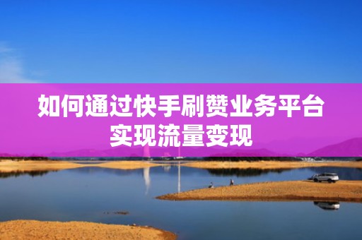 如何通过快手刷赞业务平台实现流量变现