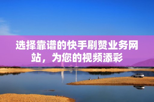 选择靠谱的快手刷赞业务网站，为您的视频添彩